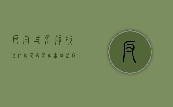 反向域名解析条件怎么设置出来（域名反向代理怎么做），如何设置反向域名解析条件（域名反向代理详解），域名反向解析条件设置详解，反向代理的实现与配置指南