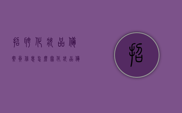 招聘化妆品备案员信息怎么写（化妆品备案专员职业前景），招聘化妆品备案专员，职业前景与申请指南，招聘化妆品备案专员，职业前景、申请指南及专业备案员信息详解，招聘化妆品备案专员，职业前景、申请指南及专业信息详解全攻略！，招聘化妆品备案专员，职业前景、申请指南及专业信息详解全攻略！