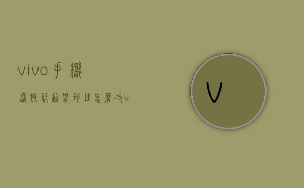 vivo手机虚拟服务器地址怎么改（vivo手机虚拟服务器地址怎么改回来），如何修改（及恢复）vivo手机虚拟服务器地址，如何修改（及恢复）vivo手机虚拟服务器地址的方法指南，vivo手机虚拟服务器地址修改与恢复指南，详细步骤解析，vivo手机虚拟服务器地址修改与恢复详解，步骤指南及注意事项 第1张