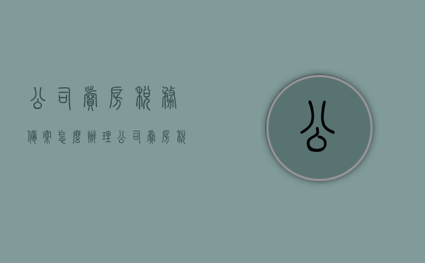 公司卖房税务备案怎么办理（公司卖房税务备案怎么办理手续），公司卖房税务备案办理流程详解，手续与步骤指南，公司卖房税务备案办理全攻略，手续与步骤详解，公司卖房税务备案办理指南，流程、手续与步骤详解，公司卖房税务备案办理指南，流程、手续与步骤详解全攻略，公司卖房税务备案办理流程详解及手续办理全攻略，公司卖房税务备案办理流程详解及手续办理指南，流程、手续与步骤详解全攻略，公司卖房税务备案手续办理详解，流程、步骤与指南全攻略，公司卖房税务备案手续办理详解，流程、步骤与指南全攻略解析