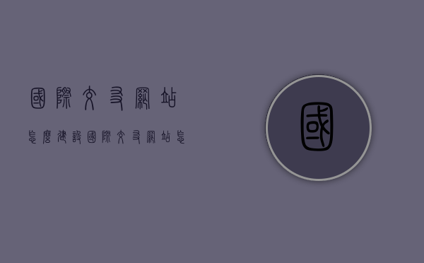 国际交友网站怎么建设（国际交友网站怎么建设好），国际交友网站的建设与优化策略，打造优质国际交友平台的关键步骤，国际交友网站建设与优化策略，打造优质交友平台的关键步骤，国际交友网站建设与优化指南，打造优质国际交友平台的关键步骤及策略，建设优质国际交友网站，关键步骤与优化策略指南