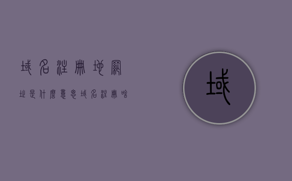 域名注册地网址是什么意思（域名注册啥意思），域名注册及域名注册地网址解析，一站式了解域名注册的含义与操作流程