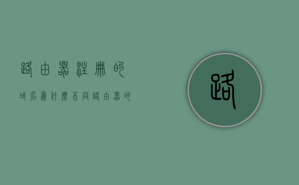 路由器注册的域名为什么不同（路由器的网域名称），路由器注册域名差异解析，为何路由器的网域名称不同？，路由器域名名称差异解析，为何路由器注册的网域名称不同？
