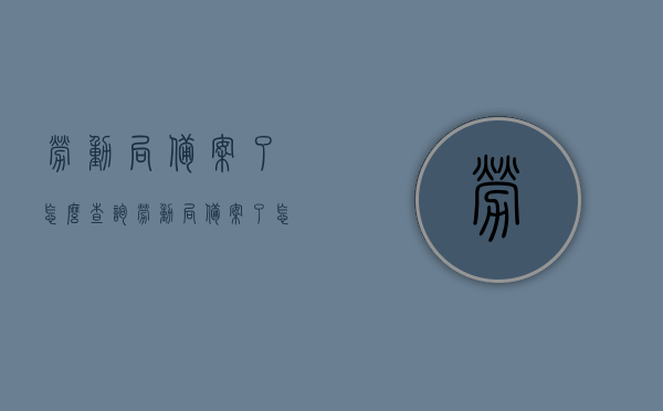 劳动局备案了怎么查询（劳动局备案了怎么查询结果），劳动局备案查询流程与结果解读，劳动局备案查询流程及结果解读，如何查询备案信息及结果？，劳动局备案查询流程与结果解读，如何查询备案信息及结果？，劳动局备案查询流程与结果解读，如何查询备案信息及获取结果详解，劳动局备案查询流程与结果解读，如何查询备案信息及获取结果详解，劳动局备案查询流程与结果解读，如何查询备案信息及获取结果详解？，劳动局备案查询流程与结果解读，如何查询备案信息及获取结果详细指南？