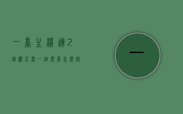 一台主机连2个显示器一个黑屏怎么设置（一台主机连两个显示器需要用到什么），一台主机连接两个显示器，解决黑屏设置全攻略，一台主机连接两个显示器黑屏解决方案，设置与硬件需求全解析，一台主机连接两个显示器黑屏解决方案详解及硬件设置指南，一台主机连接两个显示器黑屏解决方案及设置指南，硬件需求与操作详解