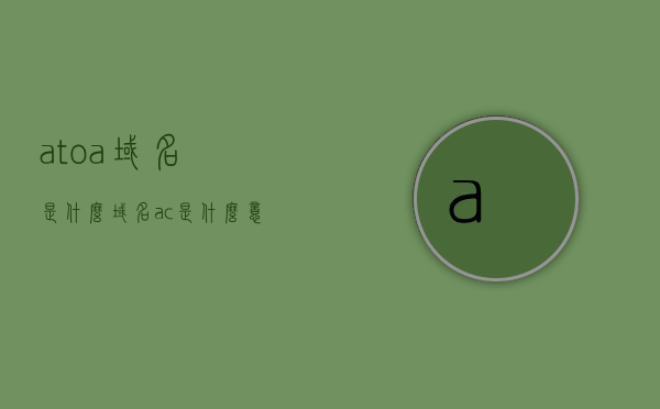 atoa域名是什么（域名ac是什么意思），关于atoa域名及其中的域名ac的含义解析，解析关于Atoa域名及其子域名ac的含义与用途 第1张