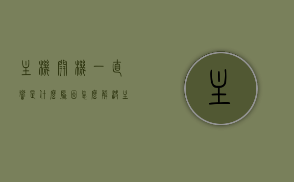 主机开机一直响是什么原因怎么解决（主机开机一直响是什么原因怎么解决视频），主机开机一直响怎么办？解决方法及视频教程全解析，主机开机一直响怎么办？解决方法及视频教程全面解析，主机开机一直响怎么办？解决方法详解及视频教程全面解析，主机开机持续响铃故障排除，原因解析、解决方法及视频教程全攻略，主机开机一直响怎么办？原因解析、解决方法及视频教程全攻略