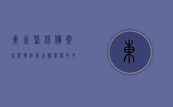 东至医保备案怎么操作（东至县医保中心电话号码是多少），东至医保备案操作流程及医保中心电话号码查询，东至医保备案操作流程及医保中心电话号码查询指南，东至医保备案操作流程及医保中心电话号码查询指南