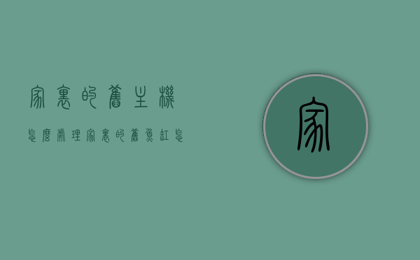 家里的旧主机怎么处理（家里的旧鱼缸怎么处理），旧主机与鱼缸处理指南，家庭废旧物品处置建议，家庭旧主机与鱼缸处理指南，旧物品处置建议分享，家庭旧主机与鱼缸处理指南，环保处置建议分享，家庭旧主机与鱼缸环保处理指南，处置建议分享