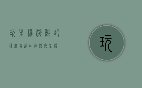 玩主机游戏配什么音箱（配个游戏主机），玩主机游戏必备音箱推荐，游戏体验升级攻略