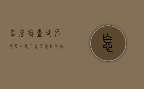 怎么检查域名被人用过了（怎么检查域名有没有被使用），如何检查域名是否已被使用？域名使用状况查询指南，域名使用状况查询指南，如何检查域名是否已被使用？