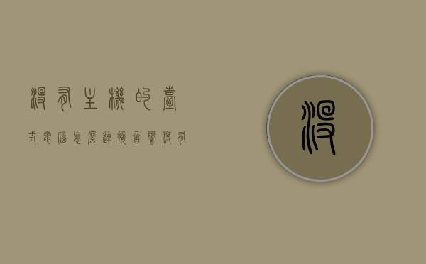 没有主机的台式电脑怎么连接音响（没有主机的台式电脑怎么连接音响呢），无主机台式电脑如何连接音响，实用教程