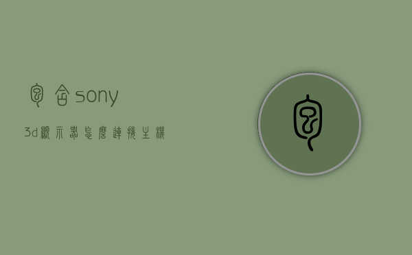 包含sony3d显示器怎么连接主机的词条，Sony 3D显示器连接主机指南，步骤与设置，Sony 3D显示器连接主机步骤与设置指南，操作详解