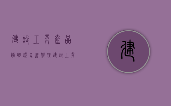 建设工业产品备案证怎么办理（建设工业产品备案证怎么办理手续），如何办理建设工业产品备案证手续？详细指南！