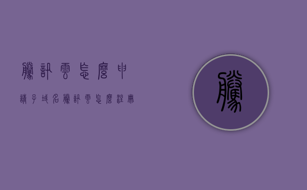 腾讯云怎么申请子域名（腾讯云怎么注册域名），腾讯云申请子域名及域名注册教程，腾讯云子域名申请及域名注册教程，详细步骤指南