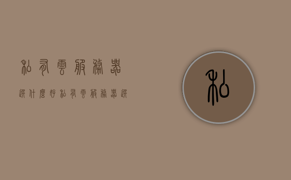 私有云服务器选什么好（私有云服务器选什么好），如何选择优质的私有云服务器