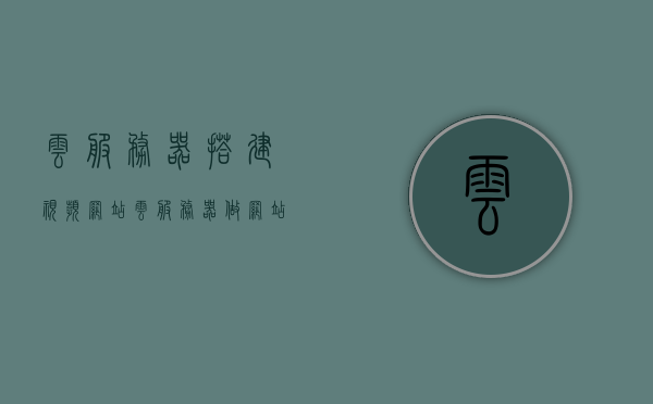 云服务器搭建视频网站（云服务器做网站），云服务器搭建视频网站的实践指南（云服务器网站创建全攻略），云服务器搭建视频网站的实践指南，从入门到精通的指南攻略