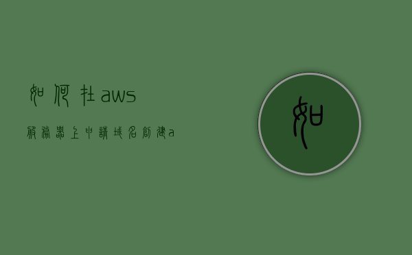 如何在aws服务器上申请域名（创建aws账户），AWS服务器上申请域名教程，创建账户与域名管理，AWS域名申请教程，创建账户及域名管理全攻略