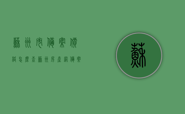 苏州市备案价格怎么查（苏州房产网备案价），苏州市备案价格查询指南，轻松查房产网备案价