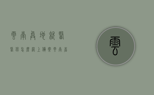 云南异地就医医保怎么网上备案（云南省异地医保结算怎么开通），云南异地就医医保网上备案及异地医保结算开通指南，云南异地就医医保网上备案及结算开通指南，全面解析备案流程和开通步骤，云南异地就医医保网上备案及结算开通全程指南，全面解析备案与开通步骤，云南异地就医医保网上备案及结算开通全程指南，备案流程与开通步骤全面解析，云南异地就医医保网上备案与结算开通全程指南，全面解析备案流程与开通步骤，云南异地就医医保网上备案与结算开通全程指南，备案流程与开通步骤详解