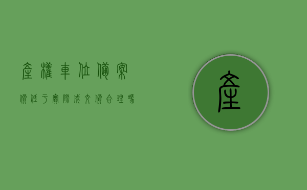 产权车位备案价低于实际成交价合理吗怎么办（车位的备案价比一般是高还是低），产权车位备案价与实际成交价差异解析及应对方法，产权车位备案价与实际成交价的差异解析，如何应对低价备案与高价交易的问题？