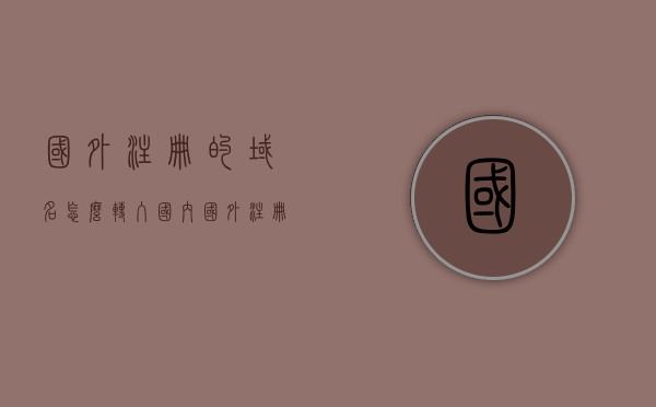 国外注册的域名怎么转入国内（国外注册域名 怎么备案），国外域名转入国内备案全攻略，域名注册与备案流程解析，国外域名转入国内备案全攻略，域名注册、转入与备案流程解析，国外域名转入国内备案全攻略，域名注册、转入与备案流程深度解析