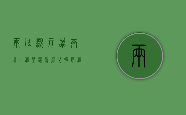 两个显示器共用一个主机怎么切换（两个显示器怎样共用一台主机），双显示器共用一主机，如何轻松切换？，双显示器共用一主机，切换方法与操作指南，双显示器共用一主机，切换方法与操作指南