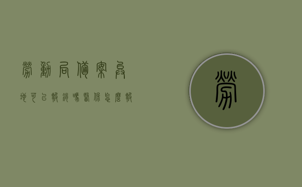 劳动局备案异地可以报销吗医保怎么报销（去劳动局备案需要多长时间），劳动局备案异地医保报销流程及备案所需时间解析，劳动局备案异地医保报销解析，流程、时间及报销方式指南，劳动局备案异地医保报销指南，流程、时间及报销方式详解，劳动局备案异地医保报销指南，流程、所需时间及报销方式详解，劳动局备案异地医保报销全流程详解，报销方式、所需时间及流程指南，劳动局备案异地医保报销全流程详解，报销方式、所需时间及流程指南（含异地报销解析）