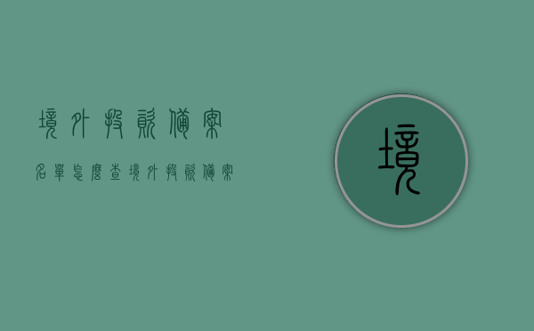 境外投资备案名单怎么查（境外投资备案名单怎么查看），境外投资备案名单查询指南，如何查看境外投资备案名单？，境外投资备案名单查询指南，如何快速查看与了解境外投资备案名单？，境外投资备案名单查询指南，如何快速查看与了解境外投资备案名单？，境外投资备案名单查询指南，如何快速查看与了解境外投资备案名单？