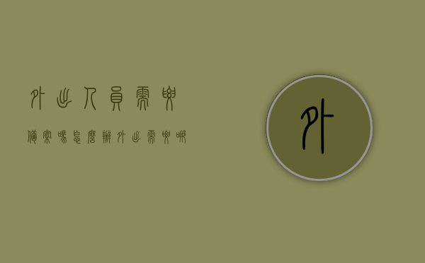 外出人员需要备案吗怎么办（外出需要哪些证明），外出人员备案要求及办理流程指南，需要哪些证明？，外出人员备案与办理流程指南，所需证明及备案要求全解析，外出人员备案与办理流程指南，全面解析所需证明及备案要求，外出人员备案与办理流程指南，全面解析所需证明及备案要求，快速了解办理流程与注意事项！，外出人员备案与办理流程全面解析，所需证明、流程及注意事项指南，外出人员备案与办理流程全面解析，所需证明、流程及注意事项指南，外出人员备案与办理流程全面解析，所需证明、流程、注意事项指南