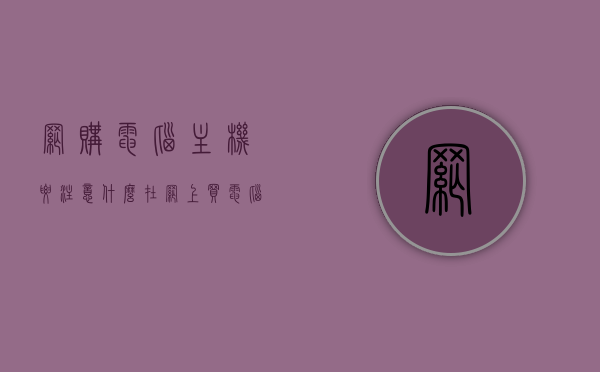 网购电脑主机要注意什么（在网上买电脑主机），网购电脑主机指南，购买须知与注意事项，网购电脑主机指南，购买须知与注意事项，选购主机不踩坑！，网购电脑主机购买指南，选购要点与注意事项，避免选购陷阱！