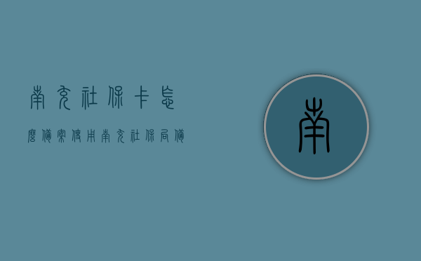 南充社保卡怎么备案使用（南充社保局备案电话），南充社保卡备案使用指南及社保局备案电话，南充社保卡备案使用指南与社保局备案电话详解，南充社保卡备案使用指南，详细步骤与社保局备案电话全解析，南充社保卡备案使用指南及社保局备案电话详解，操作步骤与联系方式全解析，南充社保卡备案使用指南及社保局备案电话详解，操作方法与联系方式全解析