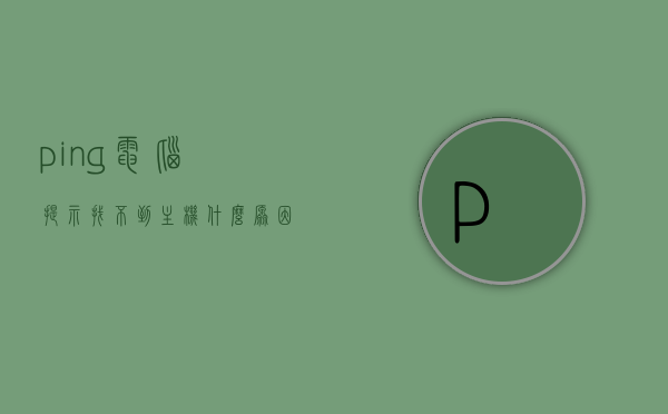 ping电脑提示找不到主机什么原因（ping找不到主机解决方法），Ping电脑提示找不到主机原因及解决方法