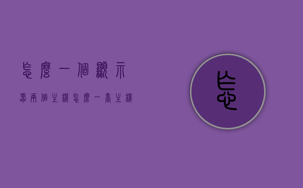 怎么一个显示器两个主机（怎么一台主机两个显示器独立工作），一台主机如何实现独立驱动两个显示器的操作指南