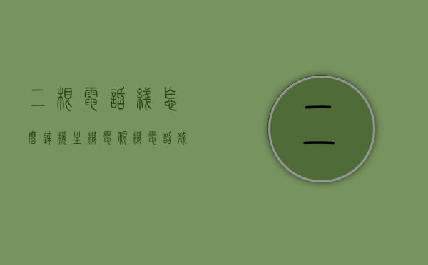 二根电话线怎么连接主机电视机（电话线2根线能随便接吗），二根电话线如何正确连接主机与电视机？接线注意事项，二根电话线连接主机与电视机的正确方法与注意事项，接线指南