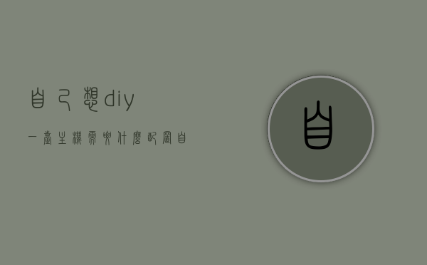 自己想diy一台主机需要什么配置（自己想diy一台主机需要什么配置的），DIY一台主机所需的配置清单及指南，DIY一台主机全攻略，配置清单与指南全解析，DIY主机全攻略，配置清单与指南解析，打造理想电脑硬件组合！，DIY理想电脑主机全攻略，配置清单与指南解析，打造完美硬件组合！