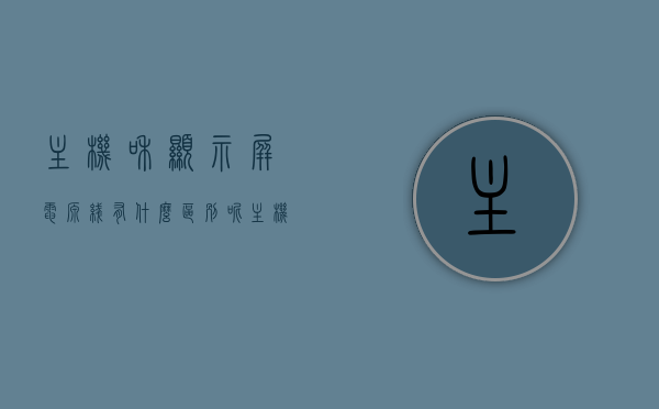 主机和显示屏电源线有什么区别呢（主机和显示屏电源线有什么区别呢视频），主机和显示屏电源线的区别解析（含视频教程），主机与显示屏电源线的区别解析，详细解读及视频教程分享，解读主机与显示屏电源线的差异，视频教程全解析，主机与显示屏电源线的区别解析，详细解读及视频教程分享