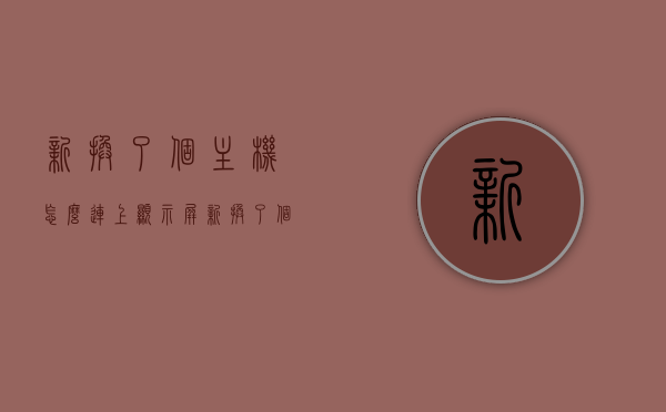 新换了个主机怎么连上显示屏（新换了个主机怎么连上显示屏没反应），新主机连接显示屏操作指南，连接与无反应问题解决方案