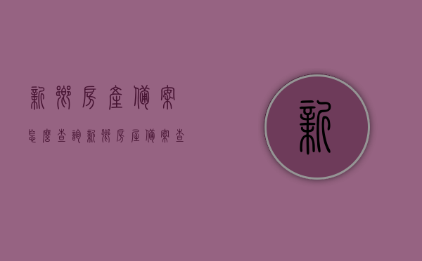 新乡房产备案怎么查询（新乡房屋备案查询官方网站），新乡房产备案查询指南，官方查询网站及流程解析