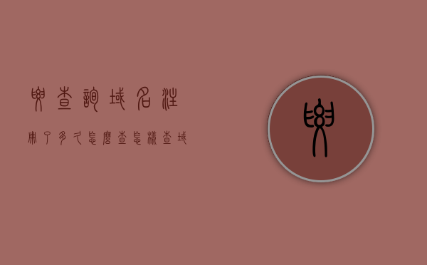 要查询域名注册了多久怎么查（怎样查域名的注册时间），如何查询域名注册时间？详细步骤解析，如何查询域名注册时间？详细步骤解析及技巧分享。