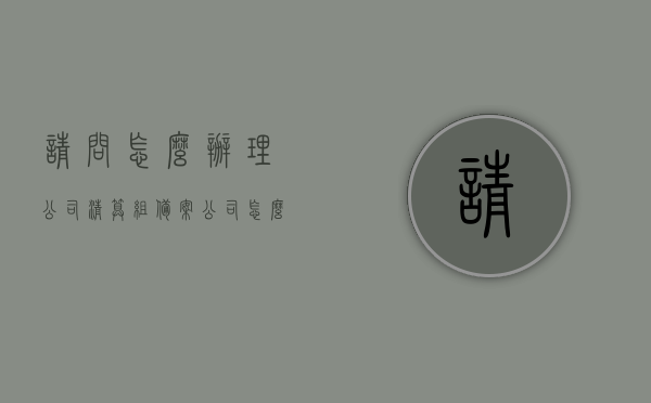 请问怎么办理公司清算组备案（公司怎么成立清算组），如何办理公司清算组备案及成立清算组流程，公司清算组备案流程，如何成立清算组及办理备案手续全攻略，公司清算组备案流程全攻略，成立清算组与办理备案手续详解，公司清算组备案流程全攻略，成立清算组与办理备案手续详解，公司清算组备案流程详解，成立清算组与办理备案手续全攻略