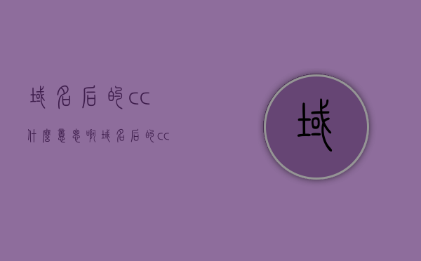 域名后的cc什么意思啊（域名后的cc什么意思啊英文），关于域名后缀CC的含义与解释