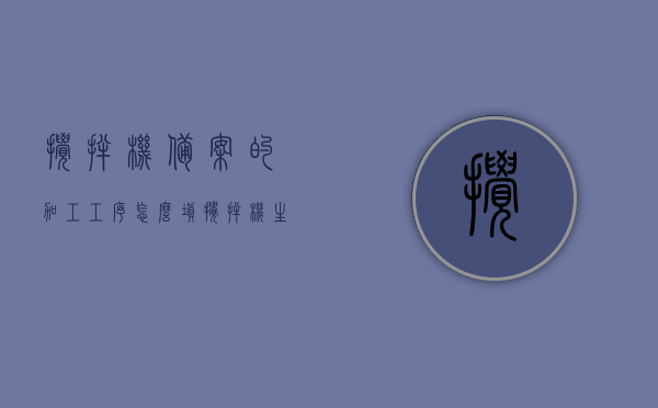 搅拌机备案的加工工序怎么填（搅拌机生产设备），如何填写搅拌机备案的加工工序（生产设备详解），搅拌机备案加工工序详解及生产设备填写指南