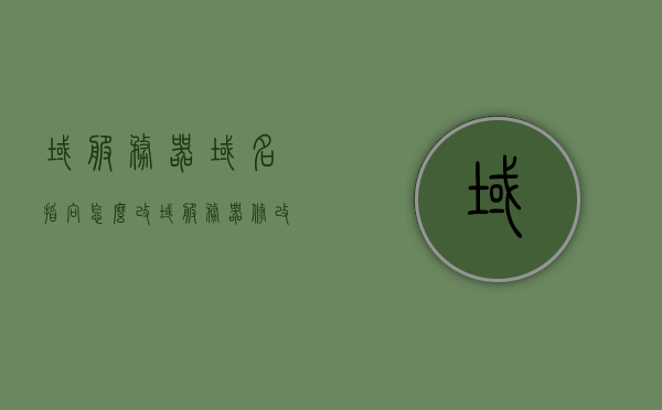 域服务器域名指向怎么改（域服务器修改用户密码），如何更改域服务器域名指向及用户密码设置？，如何更改域服务器域名指向及用户密码设置详解，详解，如何更改域服务器域名指向及用户密码设置指南，如何更改域服务器域名指向及用户密码设置详解与指南