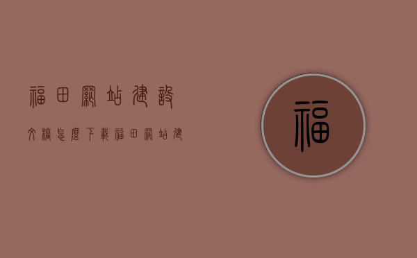 福田网站建设文档怎么下载（福田网站建设文档怎么下载不了），福田网站建设文档下载指南（无法下载解决方案），福田网站建设文档下载指南，解决无法下载问题，福田网站建设文档下载指南，解决无法下载问题与下载指南全攻略