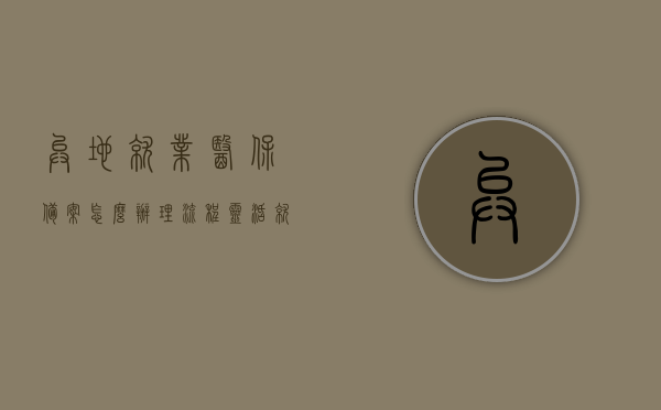 异地就业医保备案怎么办理流程（灵活就业医保可以异地就医备案吗），异地就业医保备案流程详解，灵活就业医保如何异地就医备案？，异地就业医保备案详解，灵活就业医保异地就医备案流程与指南，异地就业医保备案流程详解及灵活就业医保异地就医备案指南，异地就业医保备案流程详解及灵活就业医保异地就医备案指南，办理步骤与指南