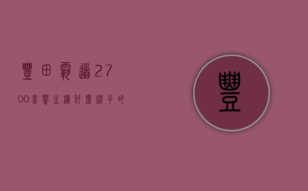 丰田霸道2700音响主机什么牌子的（丰田霸道2700音响主机什么牌子的好），丰田霸道2700音响主机品牌解析及推荐