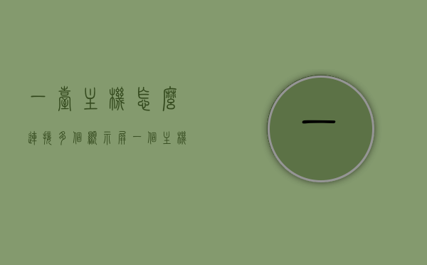 一台主机怎么连接多个显示屏（一个主机怎么连接多个显示器），一台主机如何连接多个显示屏，实现多显示器设置的方法，一台主机连接多个显示屏，实现多显示器设置的方法