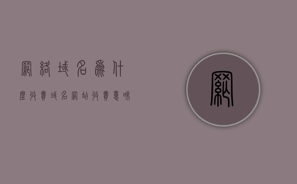 网络域名为什么收费（域名网站收费意味什么），网络域名的收费原因及域名网站收费的含义解析