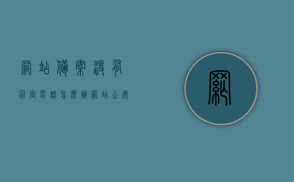 网站备案没有固定电话怎么办（网站公安备案没有办公电话），网站备案无固定电话解决方案（公安备案办公电话缺失应对），网站备案无固定电话解决方案，应对公安备案办公电话缺失的方法指南，网站备案无固定电话解决方案，应对公安备案办公电话缺失的方法指南，网站备案无固定电话解决方案，应对公安备案办公电话缺失的实用指南